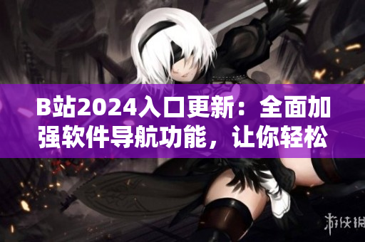 B站2024入口更新：全面加強軟件導航功能，讓你輕松瀏覽最新科技資訊