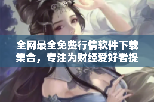 全網(wǎng)最全免費行情軟件下載集合，專注為財經(jīng)愛好者提供高效實用軟件