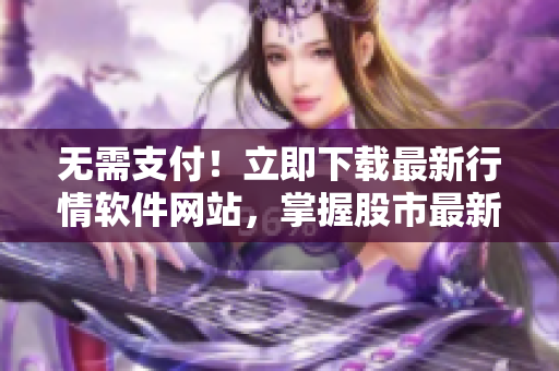 無(wú)需支付！立即下載最新行情軟件網(wǎng)站，掌握股市最新趨勢(shì)