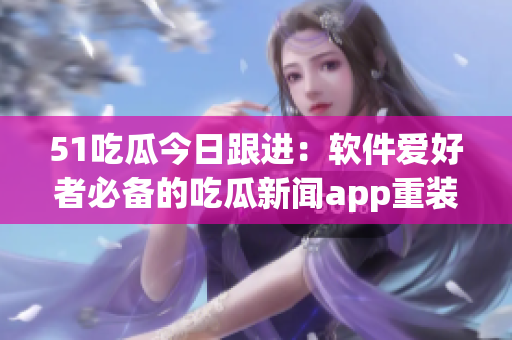 51吃瓜今日跟進(jìn)：軟件愛(ài)好者必備的吃瓜新聞app重裝上線