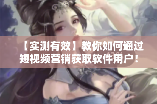 【實(shí)測有效】教你如何通過短視頻營銷獲取軟件用戶！——軟件營銷必備技巧