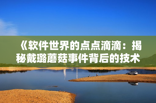 《軟件世界的點點滴滴：揭秘戴璐蘑菇事件背后的技術細節(jié)》