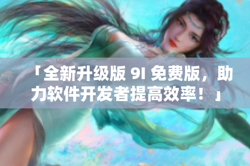 「全新升級(jí)版 9I 免費(fèi)版，助力軟件開發(fā)者提高效率！」