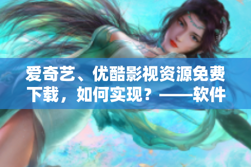 愛奇藝、優(yōu)酷影視資源免費下載，如何實現(xiàn)？——軟件界最新攻略