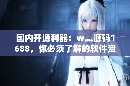 國(guó)內(nèi)開(kāi)源利器：w灬源碼1688，你必須了解的軟件資源網(wǎng)站！