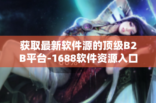 獲取最新軟件源的頂級(jí)B2B平臺(tái)-1688軟件資源入口網(wǎng)頁(yè)版