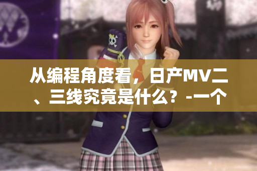 從編程角度看，日產(chǎn)MV二、三線究竟是什么？-一個(gè)軟件編輯的思考