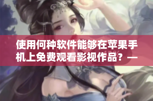 使用何種軟件能夠在蘋果手機(jī)上免費(fèi)觀看影視作品？——探索最佳視頻播放軟件