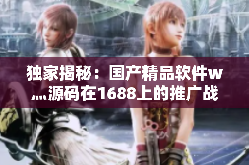 獨家揭秘：國產(chǎn)精品軟件w灬源碼在1688上的推廣戰(zhàn)略