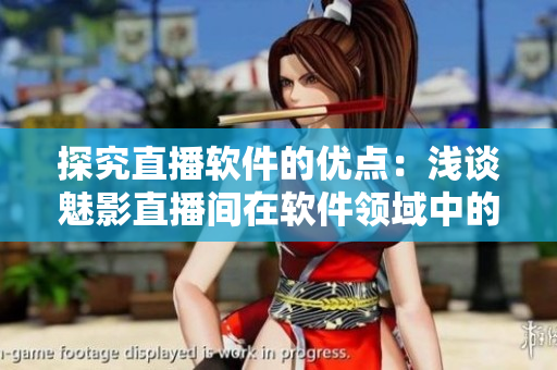 探究直播軟件的優(yōu)點：淺談魅影直播間在軟件領域中的獲益