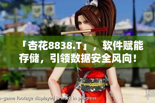 「杏花8838.T」,軟件賦能存儲(chǔ),引領(lǐng)數(shù)據(jù)安全風(fēng)向! 「杏花8838.T」,軟件賦能存儲(chǔ),引領(lǐng)數(shù)據(jù)安全風(fēng)向!