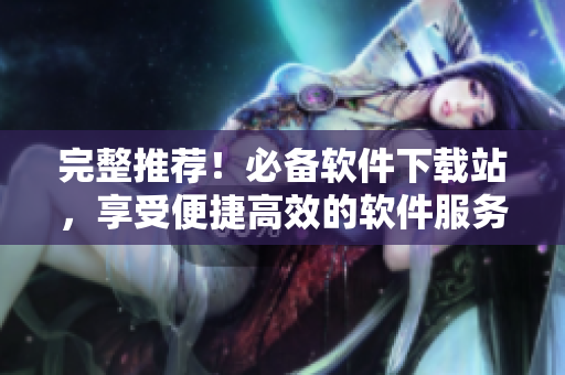 完整推薦！必備軟件下載站，享受便捷高效的軟件服務(wù)！