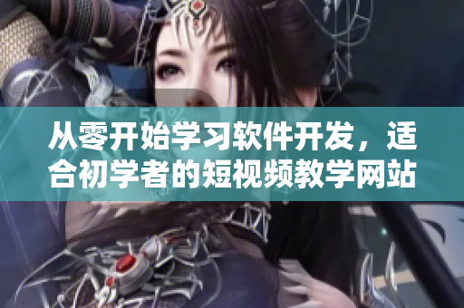 從零開始學(xué)習(xí)軟件開發(fā)，適合初學(xué)者的短視頻教學(xué)網(wǎng)站推薦！