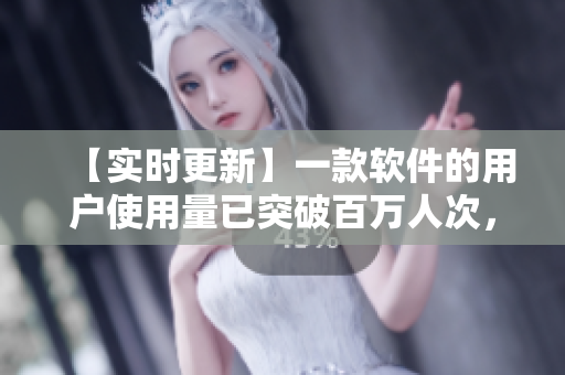 【實時更新】一款軟件的用戶使用量已突破百萬人次，這里是它的優(yōu)點與弱點！