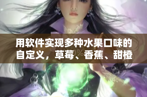 用軟件實(shí)現(xiàn)多種水果口味的自定義,草莓、香蕉、甜橙、芒果,一應(yīng)俱全 用軟件實(shí)現(xiàn)多種水果口味的自定義,草莓、香蕉、甜橙、芒果,一應(yīng)俱全