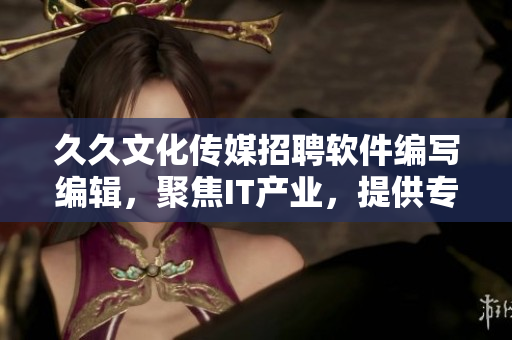 久久文化傳媒招聘軟件編寫編輯，聚焦IT產(chǎn)業(yè)，提供專業(yè)軟件文章創(chuàng)作機會