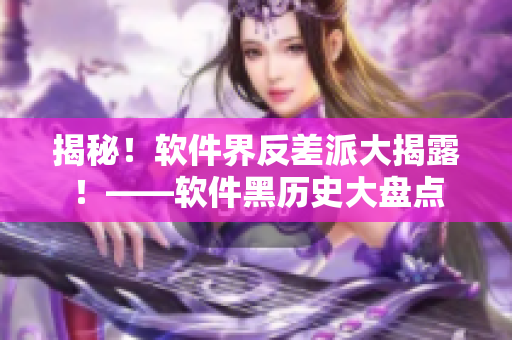 揭秘!軟件界反差派大揭露!——軟件黑歷史大盤點 揭秘!軟件界反差派大揭露!——軟件黑歷史大盤點