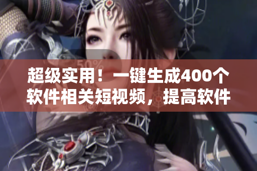 超級實用！一鍵生成400個軟件相關(guān)短視頻，提高軟件運營效率