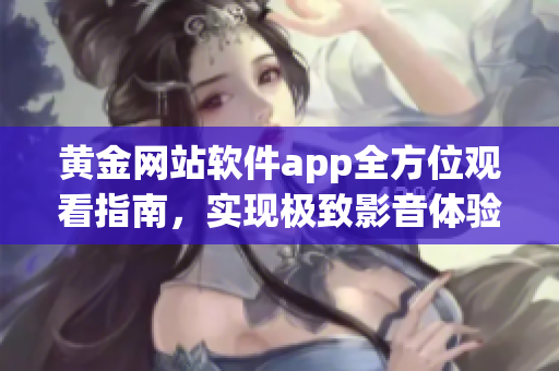 黃金網(wǎng)站軟件app全方位觀看指南，實(shí)現(xiàn)極致影音體驗(yàn)