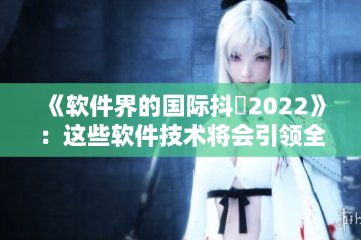 《軟件界的國際抖抈2022》：這些軟件技術將會引領全球潮流！