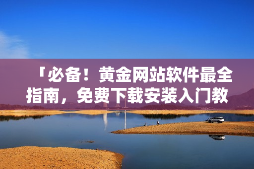 「必備！黃金網(wǎng)站軟件最全指南，免費(fèi)下載安裝入門教程分享！」