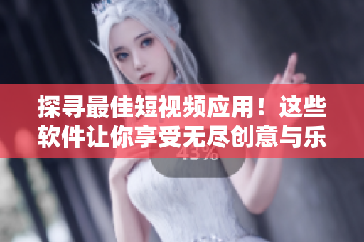 探尋最佳短視頻應(yīng)用！這些軟件讓你享受無盡創(chuàng)意與樂趣！