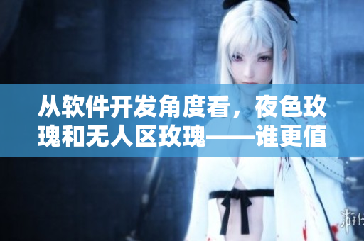 從軟件開發(fā)角度看，夜色玫瑰和無人區(qū)玫瑰——誰更值得購買？