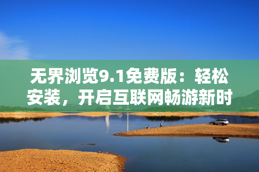 無(wú)界瀏覽9.1免費(fèi)版：輕松安裝，開(kāi)啟互聯(lián)網(wǎng)暢游新時(shí)代