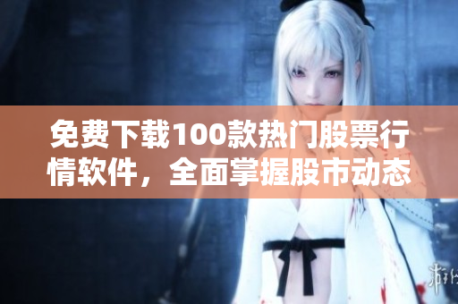 免費下載100款熱門股票行情軟件，全面掌握股市動態(tài)