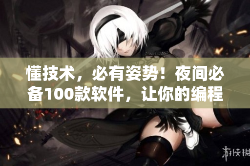 懂技術(shù)，必有姿勢！夜間必備100款軟件，讓你的編程之路更加順暢