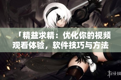 「精益求精：優(yōu)化你的視頻觀看體驗(yàn)，軟件技巧與方法大揭秘！」