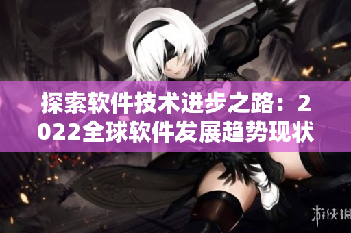探索軟件技術(shù)進(jìn)步之路：2022全球軟件發(fā)展趨勢(shì)現(xiàn)狀與未來展望