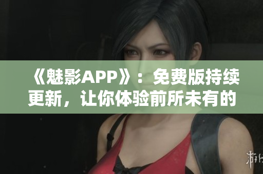 《魅影APP》：免費(fèi)版持續(xù)更新，讓你體驗(yàn)前所未有的軟件魅力！