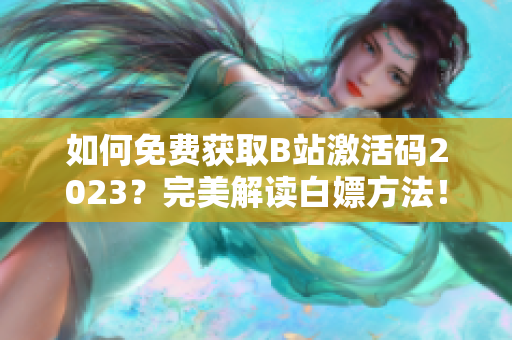 如何免費(fèi)獲取B站激活碼2023？完美解讀白嫖方法！