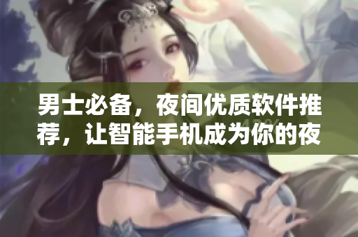 男士必備，夜間優(yōu)質(zhì)軟件推薦，讓智能手機(jī)成為你的夜間好伴侶！