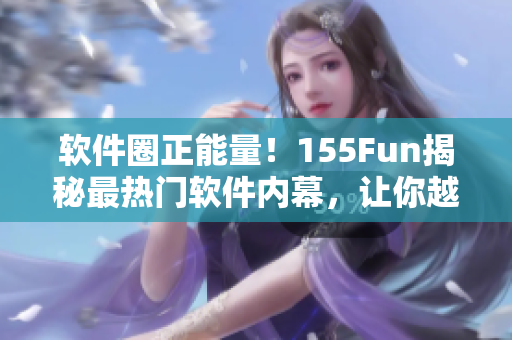 軟件圈正能量！155Fun揭秘最熱門軟件內(nèi)幕，讓你越用越愛！