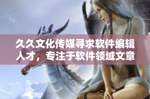 久久文化傳媒尋求軟件編輯人才，專注于軟件領(lǐng)域文章編寫！