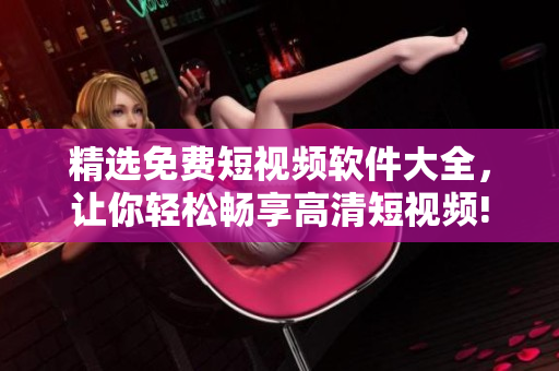 精選免費(fèi)短視頻軟件大全，讓你輕松暢享高清短視頻!