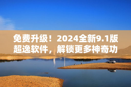 免費升級！2024全新9.1版超逸軟件，解鎖更多神奇功能