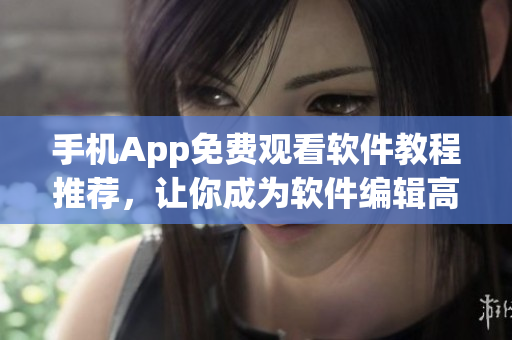 手機(jī)App免費觀看軟件教程推薦，讓你成為軟件編輯高手！