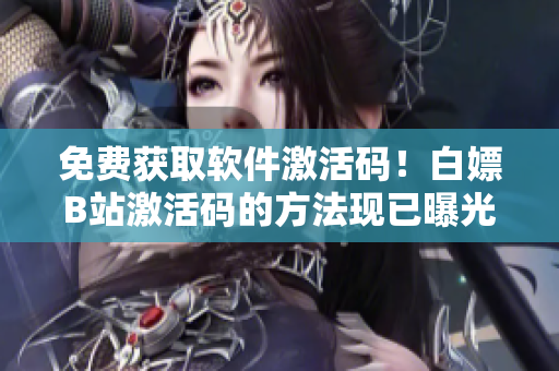 免費獲取軟件激活碼！白嫖B站激活碼的方法現(xiàn)已曝光！