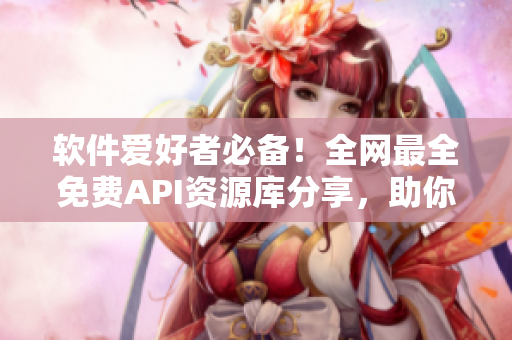 軟件愛好者必備！全網(wǎng)最全免費API資源庫分享，助你搭建完美軟件應(yīng)用！
