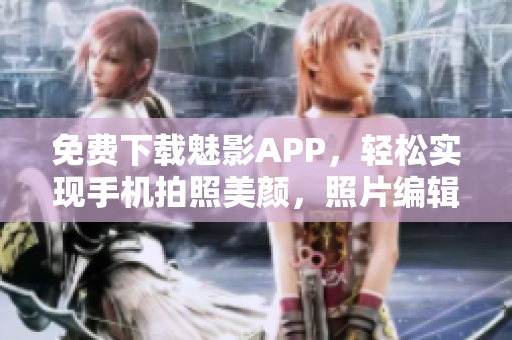 免費下載魅影APP，輕松實現(xiàn)手機拍照美顏，照片編輯大殺器！