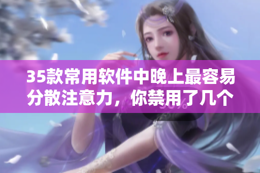 35款常用軟件中晚上最容易分散注意力，你禁用了幾個？