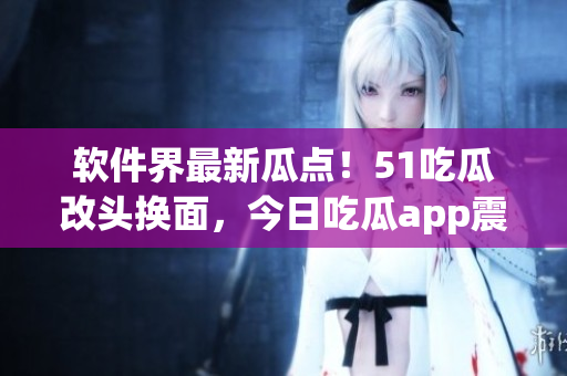 軟件界最新瓜點(diǎn)！51吃瓜改頭換面，今日吃瓜app震撼上線