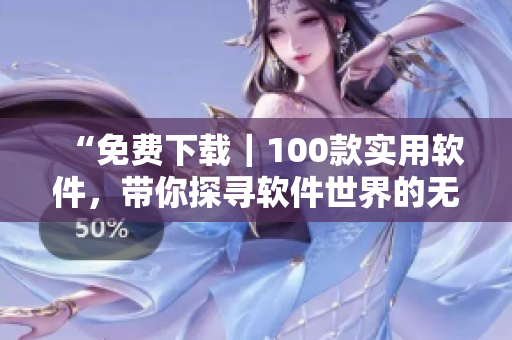 “免費(fèi)下載｜100款實(shí)用軟件，帶你探尋軟件世界的無(wú)限可能”