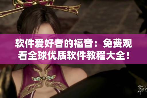 軟件愛好者的福音：免費觀看全球優(yōu)質(zhì)軟件教程大全！