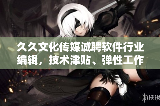 久久文化傳媒誠(chéng)聘軟件行業(yè)編輯，技術(shù)津貼、彈性工作，歡迎加入！