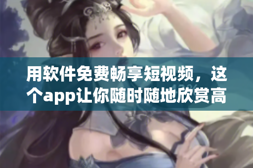用軟件免費(fèi)暢享短視頻，這個(gè)app讓你隨時(shí)隨地欣賞高清影片！