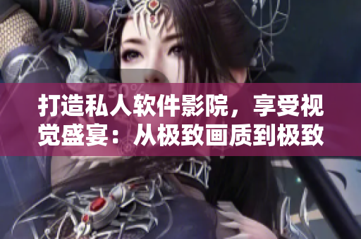 打造私人軟件影院，享受視覺盛宴：從極致畫質(zhì)到極致體驗的完美融合